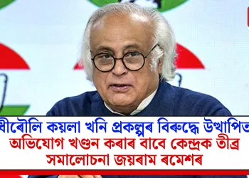 ধীৰৌলি কয়লা খনি প্ৰকল্পৰ বিৰুদ্ধে উত্থাপিত অভিযোগ খণ্ডন কৰাৰ বাবে কেন্দ্ৰক তীব্ৰ সমালোচনা জয়ৰাম ৰমেশৰ