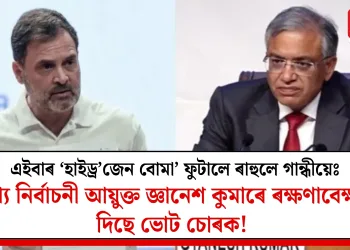 এইবাৰ ‘হাইড্ৰ’জেন বোমা ফুটালে ৰাহুলে গান্ধীয়েঃ মুখ্য নিৰ্বাচনী আয়ুক্ত জ্ঞানেশ কুমাৰে ৰক্ষণাবেক্ষণ দিছে ভোট চোৰক!