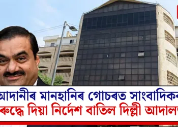 আদানীৰ মানহানিৰ গোচৰত সাংবাদিকৰ বিৰুদ্ধে দিয়া নিৰ্দেশ বাতিল দিল্লী আদালতৰ
