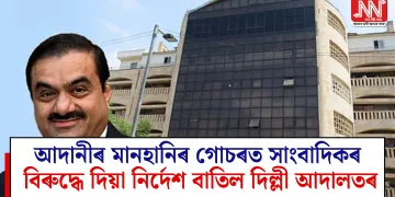 আদানীৰ মানহানিৰ গোচৰত সাংবাদিকৰ বিৰুদ্ধে দিয়া নিৰ্দেশ বাতিল দিল্লী আদালতৰ