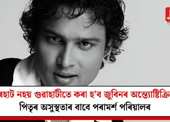 যোৰহাট নহয় গুৱাহাটীতে কৰা হ’ব জুবিনৰ অন্ত্যোষ্টিক্ৰিয়া! পিতৃৰ অসুস্থতাৰ বাবে পৰামৰ্শ পৰিয়ালৰ