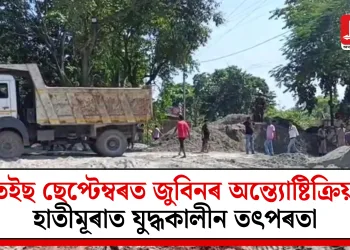 তেইছ ছেপ্টেম্বৰত জুবিনৰ অন্ত্যোষ্টিক্ৰিয়া: হাতীমূৰাত যুদ্ধকালীন তৎপৰতা