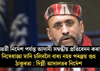 আদানী সম্বন্ধীয় প্ৰতিবেদন কৰাত নিষেধাজ্ঞা মানি চলিবলৈ বাধ্য নহয় পৰঞ্জয় গুহ ঠাকুৰতা!