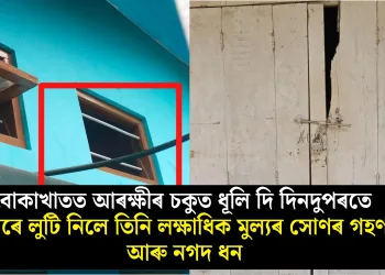 বোকাখাতত আৰক্ষীৰ চকুত ধূলি দি দিনদুপৰতে চোৰে লুটি নিলে তিনি লক্ষাধিক মুল্যৰ সোণৰ গহণা আৰু নগদ ধন