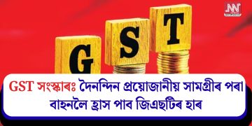 GST সংস্কাৰঃ দৈনন্দিন প্ৰয়োজানীয় সামগ্ৰীৰ পৰা বাহনলৈ হ্ৰাস পাব জিএছটিৰ হাৰ