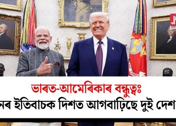 ভাৰত-আমেৰিকাৰ বন্ধুত্বঃ পুনৰ ইতিবাচক দিশত আগবাঢ়িছে দুই দেশ…