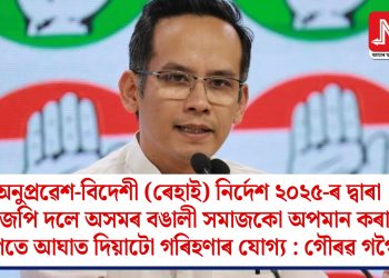 অনুপ্ৰৱেশ-বিদেশী (ৰেহাই) নিৰ্দেশ ২০২৫-ৰ দ্বাৰা বিজেপি দলে অসমৰ বঙালী সমাজকো অপমান কৰাৰ লগতে আঘাত দিয়াটো গৰিহণাৰ যোগ্য : গৌৰৱ গগৈ