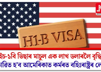 এইচ-১বি ভিছাৰ মাচুল এক লাখ ডলাৰলৈ বৃদ্ধি! প্ৰভাৱিত হ’ব আমেৰিকাত কৰ্মৰত বহিঃৰাষ্ট্ৰৰ লোক