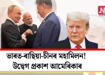 ভাৰত-ৰাছিয়া-চীনৰ মহামিলন! উদ্বেগ প্ৰকাশ আমেৰিকাৰ