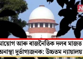 আয়োগ আৰু ৰাজনৈতিক দলৰ মাজত অনাস্থা দুৰ্ভাগ্যজনক: উচ্চতম ন্যায়ালয়