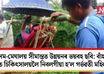 অসম-মেঘালয় সীমান্তত উন্নয়নৰ ভয়বহ ছবি: বাঁহৰ চাঙিত চিকিৎসালয়লৈ নিবলগীয়া হ’ল  গৰ্ভৱতী মহিলাক