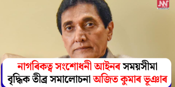 নাগৰিকত্ব সংশোধনী আইনৰ সময়সীমা বৃদ্ধিক তীব্ৰ সমালোচনা অজিত কুমাৰ ভূঞাৰ
