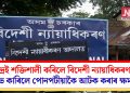 কেন্দ্ৰই শক্তিশালী কৰিলে বিদেশী ন্যায়াধিকৰণক! লাভ কাৰিলে পোনপটীয়াকৈ আটক কৰাৰ ক্ষমতা
