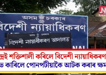 কেন্দ্ৰই শক্তিশালী কৰিলে বিদেশী ন্যায়াধিকৰণক! লাভ কাৰিলে পোনপটীয়াকৈ আটক কৰাৰ ক্ষমতা