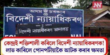 কেন্দ্ৰই শক্তিশালী কৰিলে বিদেশী ন্যায়াধিকৰণক! লাভ কাৰিলে পোনপটীয়াকৈ আটক কৰাৰ ক্ষমতা