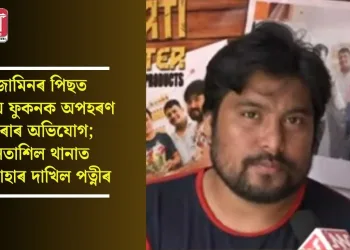 জামিনৰ পিছত অজয় ফুকনক অপহৰণ কৰাৰ অভিযোগ; লতাশিল থানাত এজাহাৰ দাখিল পত্নীৰ