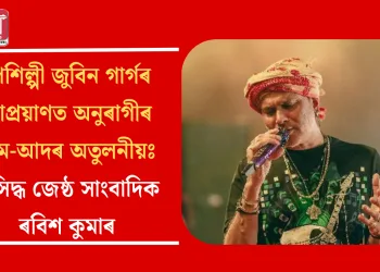 গণশিল্পী জুবিন গাৰ্গৰ মহা প্ৰয়াণত অনুৰাগীৰ মৰম-আদৰ অতুলনীয়ঃ প্ৰসিদ্ধ জেষ্ঠ সাংবাদিক ৰবিশ কুমাৰ