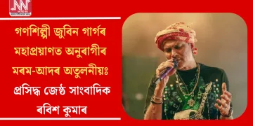 গণশিল্পী জুবিন গাৰ্গৰ মহা প্ৰয়াণত অনুৰাগীৰ মৰম-আদৰ অতুলনীয়ঃ প্ৰসিদ্ধ জেষ্ঠ সাংবাদিক ৰবিশ কুমাৰ