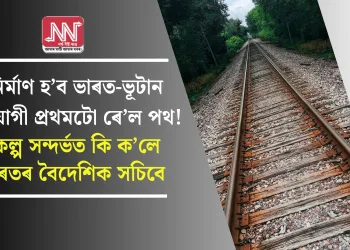 নিৰ্মাণ হ’ব ভাৰত-ভূটান সংযোগী প্ৰথমটো ৰে’ল পথ! প্ৰকল্প সন্দৰ্ভত কি ক’লে ভাৰতৰ বৈদেশিক সচিবে
