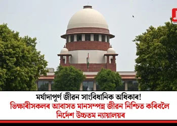 মৰ্যাদাপূৰ্ণ জীৱন সাংবিধানিক অধিকাৰ! ভিক্ষাৰীসকলৰ আবাসত মানসম্পন্ন জীৱন নিশ্চিত কৰিবলৈ নির্দেশ উচ্চতম ন্যায়ালয়ৰ