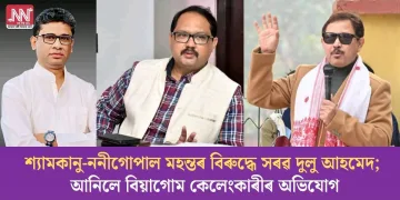 শ্যামকানু-ননীগোপাল মহন্তৰ বিৰুদ্ধে সৰৱ দুলু আহমেদ; আনিলে বিয়াগোম কেলেংকাৰীৰ অভিযোগ