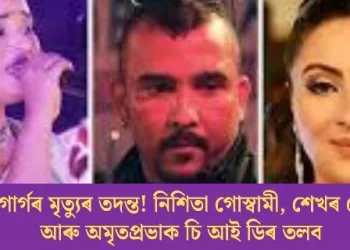 জুবিন গাৰ্গৰ মৃত্যুৰ তদন্ত! নিশিতা গোস্বামী, শেখৰ গোস্বামী আৰু অমৃতপ্ৰভাক চি আই ডিৰ তলব