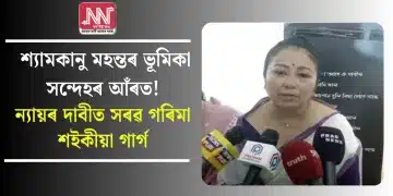 শ্যামকানু মহন্তৰ ভূমিকা সন্দেহৰ আঁৰত! ন্যায়ৰ দাবীত সৰৱ গৰিমা শইকীয়া গাৰ্গ