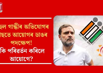 ৰাহুলৰ অভিযোগৰ পিছতে আয়োগৰ ডাঙৰ পদক্ষেপ! কি পৰিৱৰ্তন কৰিলে আয়োগে?