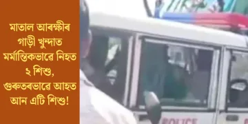 মাতাল আৰক্ষীৰ গাড়ীৰ খুন্দাত মৰ্মান্তিকভাৱে নিহত ২ শিশু, গুৰুতৰভাৱে আহত আন এটি শিশু!