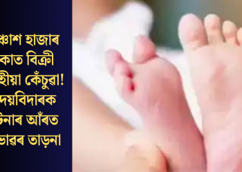 পঞ্চাশ হাজাৰ টকাত বিক্ৰী এমহীয়া কেঁচুৱা! হৃদয়বিদাৰক ঘটনাৰ আঁৰত অভাৱৰ তাড়না
