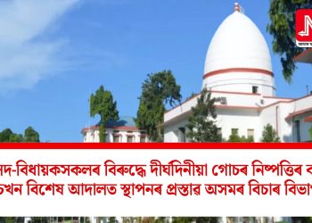 সাংসদ-বিধায়কসকলৰ বিৰুদ্ধে দীৰ্ঘদিনীয়া গোচৰ নিষ্পত্তিৰ বাবে পাঁচখন বিশেষ আদালত স্থাপনৰ প্ৰস্তাৱ  অসমৰ বিচাৰ বিভাগৰ