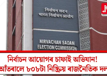 নিৰ্বাচন আয়োগৰ চাফাই অভিযান! আঁতৰালে ৮০৮টা নিষ্ক্ৰিয় ৰাজনৈতিক দল