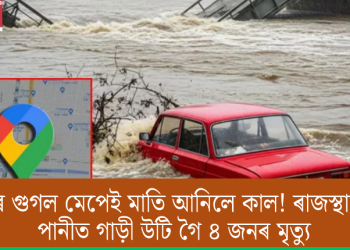 পুনৰ গুগল মেপেই মাতি আনিলে কাল! ৰাজস্থানত পানীত গাড়ী উটি গৈ ৪ জনৰ মৃত্যু