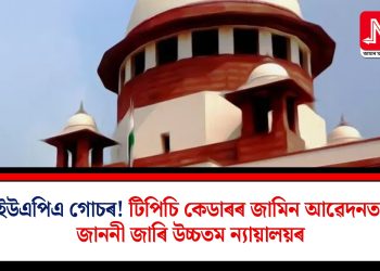 ইউএপিএ গোচৰ! টিপিচি কেডাৰৰ জামিন আৱেদনত জাননী জাৰি উচ্চতম ন্যায়ালয়ৰ