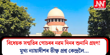 বিধেয়ক সন্মতিৰ গোচৰৰ নৱম দিনৰ শুনানি গ্ৰহণ! মুখ্য ন্যায়াধীশৰ তীক্ষ্ণ প্ৰশ্ন কেন্দ্ৰলৈ…