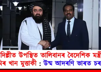 দিল্লীত উপস্থিত তালিবানৰ বৈদেশিক মন্ত্ৰী আমিৰ খান মুত্তাকী : উষ্ম আদৰণি ভাৰত চৰকাৰৰ
