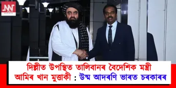 দিল্লীত উপস্থিত তালিবানৰ বৈদেশিক মন্ত্ৰী আমিৰ খান মুত্তাকী : উষ্ম আদৰণি ভাৰত চৰকাৰৰ