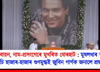 গায়ন-বায়ন, নাম-প্ৰসংগেৰে মুখৰিত যোৰহাট : মুষলধাৰ বৰষুণক নেওচি হাজাৰ-হাজাৰ জুবিন গাৰ্গক গুণমুগ্ধই জনালে শ্ৰদ্ধাঞ্জলি