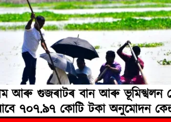 অসম আৰু গুজৰাটৰ বান আৰু ভূমিস্খলন ৰোধৰ বাবে ৭০৭.৯৭ কোটি টকা অনুমোদন কেন্দ্ৰৰ