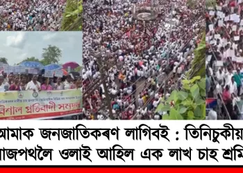 আমাক জনজাতিকৰণ লাগিবই : তিনিচুকীয়াৰ ৰাজপথলৈ ওলাই আহিল এক লাখ চাহ শ্ৰমিক