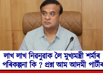লাখ লাখ নিৱনুৱাক লৈ মুখ্যমন্ত্ৰী শৰ্মাৰ পৰিকল্পনা কি? প্ৰশ্ন আম আদমী পাৰ্টীৰ