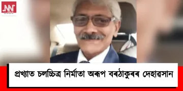 প্ৰখ্যাত চলচ্চিত্ৰ নিৰ্মাতা অৰূপ বৰঠাকুৰৰ দেহাৱসান