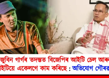জুবিন গাৰ্গৰ তদন্তত বিজেপিৰ আইটি চেল আৰু এছআইটিয়ে একেলগে কাম কৰিছে : অভিযোগ গৌৰৱ গগৈৰ