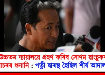 উচ্চতম ন্যায়ালয়ে গ্ৰহণ কৰিব সোণম ৱাংচুকৰ গোচৰৰ শুনানি : পত্নী দ্বাৰস্থ হৈছিল শীৰ্ষ আদালতৰ