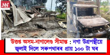 উত্তপ্ত অসম-নাগালেণ্ড সীমান্ত : নগা উগ্ৰপন্থীয়ে জ্বলাই দিলে সৰুপথাৰৰ প্ৰায় ১০০ টা ঘৰ