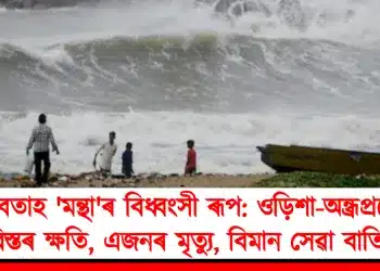 ঘূৰ্ণীবতাহ ‘মন্থা’ৰ বিধ্বংসী ৰূপ: ওড়িশা-অন্ধ্ৰপ্ৰদেশত বিস্তৰ ক্ষতি, এজনৰ মৃত্যু, বিমান সেৱা বাতিল