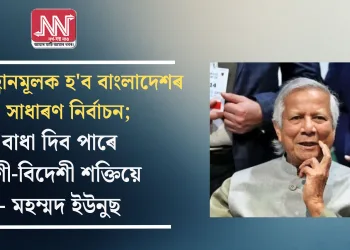 প্ৰত্যাহ্বানমূলক হ’ব বাংলাদেশৰ সাধাৰণ নিৰ্বাচন; বাধা দিব পাৰে দেশী-বিদেশী শক্তিয়ে – মহম্মদ ইউনুছ