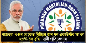 ৰাজহুৱা খণ্ডৰ বেংকত নিষ্ক্ৰিয় জন ধন একাউণ্টৰ সংখ্যা ২৬% লৈ বৃদ্ধি: দাবী প্ৰতিবেদনৰ