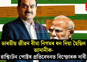 ভাৰতীয় জীৱন বীমা নিগমৰ ধন দিয়া হৈছিল আদানীক- ৱাশ্বিংটন পোষ্টৰ প্ৰতিবেদনত বিস্ফোৰক দাবী