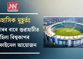 ইতিহাসিক মুহূৰ্তঃ প্ৰথমবাৰৰ বাবে গুৱাহাটীত মহিলা বিশ্বকাপৰ ছেমিফাইনেল আয়োজন